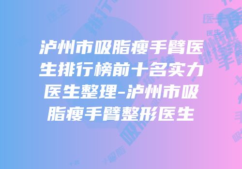 泸州市吸脂瘦手臂医生排行榜前十名实力医生整理-泸州市吸脂瘦手臂整形医生
