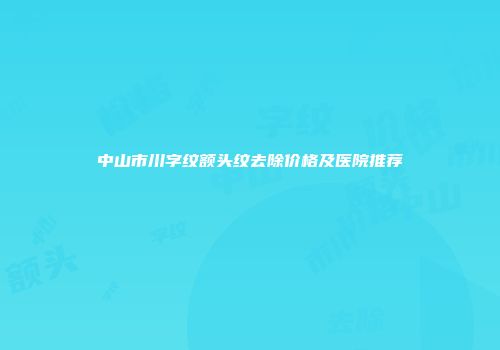 中山市川字纹额头纹去除价格及医院推荐