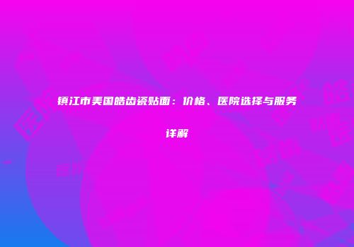 镇江市美国皓齿瓷贴面：价格、医院选择与服务详解