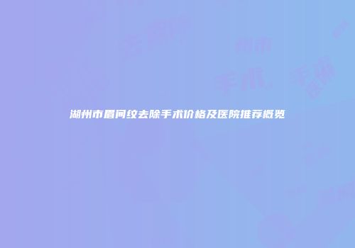 湖州市眉间纹去除手术价格及医院推荐概览