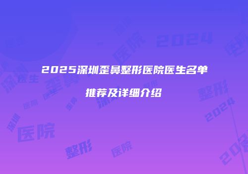 2025深圳歪鼻整形医院医生名单推荐及详细介绍