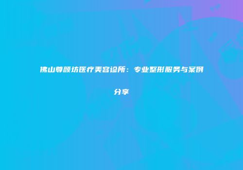 佛山尊颜坊医疗美容诊所：专业整形服务与案例分享