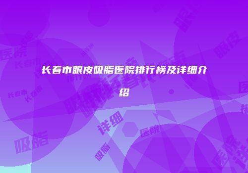 长春市眼皮吸脂医院排行榜及详细介绍