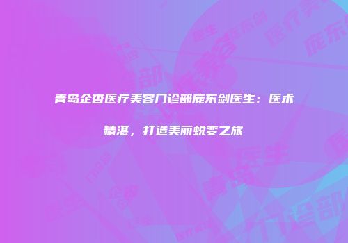 青岛企杏医疗美容门诊部庞东剑医生：医术精湛，打造美丽蜕变之旅