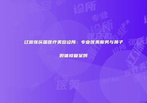 辽源张庆国医疗美容诊所：专业医美服务与鼻子假体修复案例