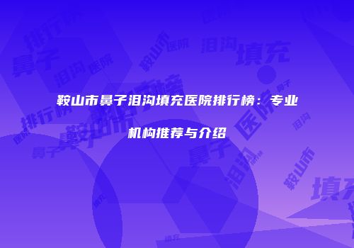 鞍山市鼻子泪沟填充医院排行榜：专业机构推荐与介绍