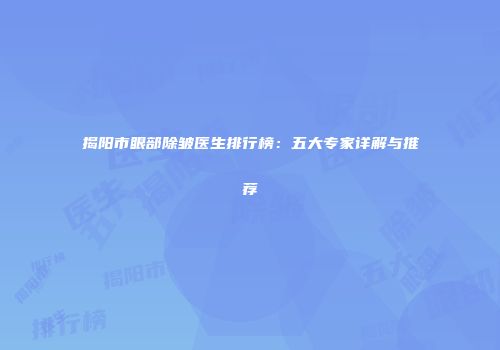 揭阳市眼部除皱医生排行榜：五大专家详解与推荐