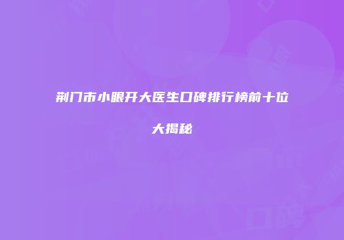 荆门市小眼开大医生口碑排行榜前十位大揭秘