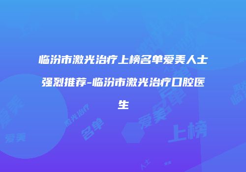 临汾市激光治疗上榜名单爱美人士强烈推荐-临汾市激光治疗口腔医生