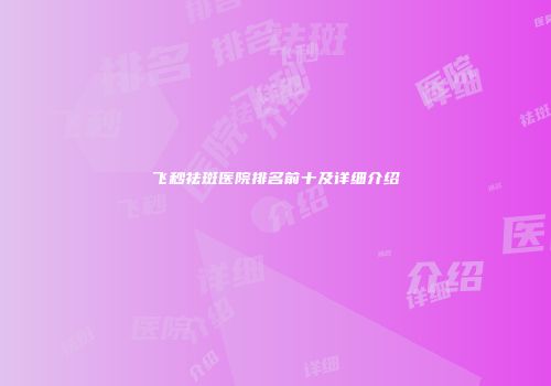 飞秒祛斑医院排名前十及详细介绍