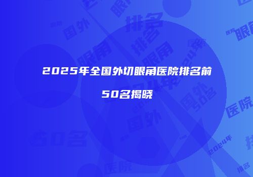 2025年全国外切眼角医院排名前50名揭晓
