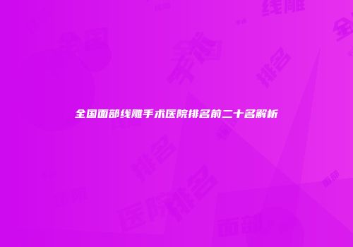 全国面部线雕手术医院排名前二十名解析