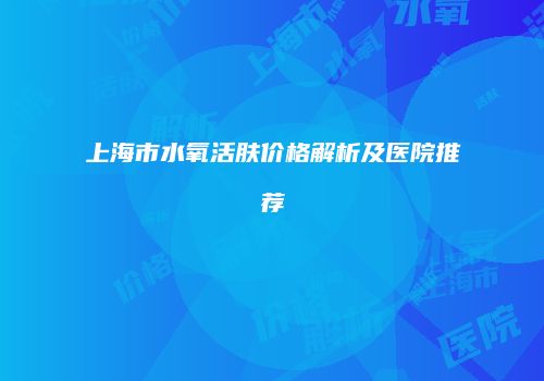 上海市水氧活肤价格解析及医院推荐
