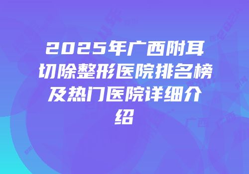 2025年广西附耳切除整形医院排名榜及热门医院详细介绍