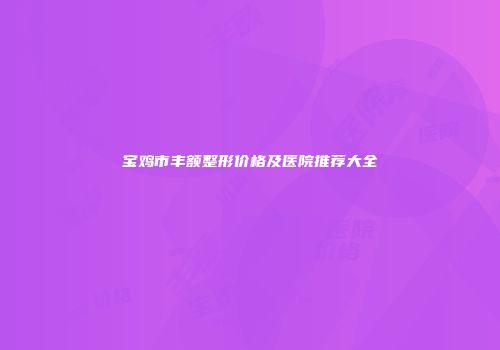宝鸡市丰额整形价格及医院推荐大全