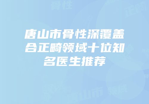 唐山市骨性深覆盖合正畸领域十位知名医生推荐