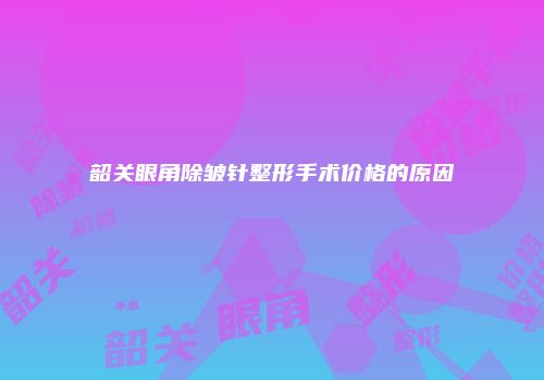韶关眼角除皱针整形手术价格的原因