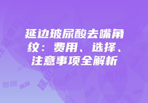 延边玻尿酸去嘴角纹：费用、选择、注意事项全解析