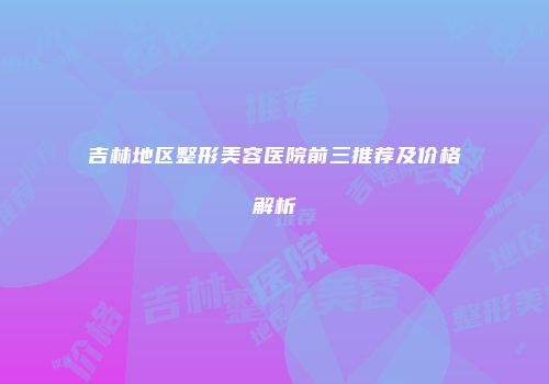 吉林地区整形美容医院前三推荐及价格解析