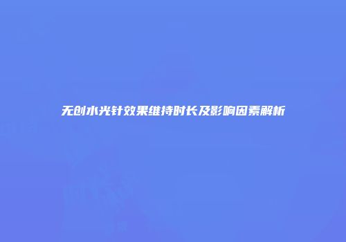 无创水光针效果维持时长及影响因素解析