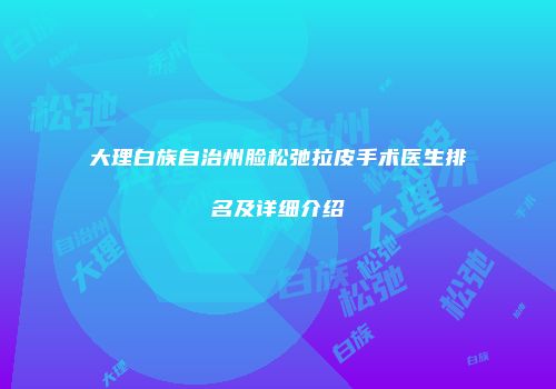 大理白族自治州脸松弛拉皮手术医生排名及详细介绍