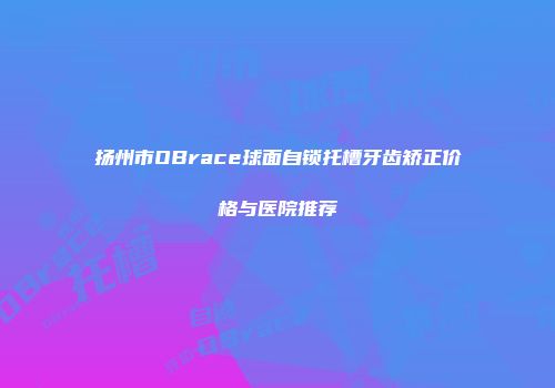 扬州市OBrace球面自锁托槽牙齿矫正价格与医院推荐
