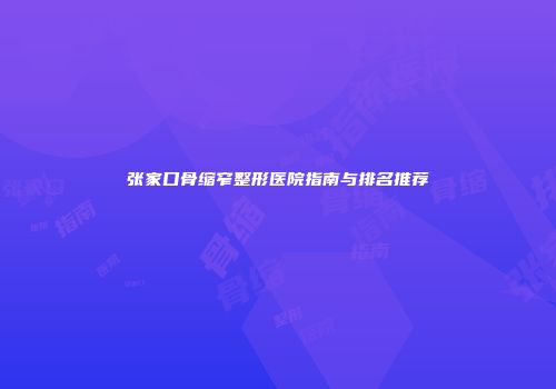 张家口骨缩窄整形医院指南与排名推荐