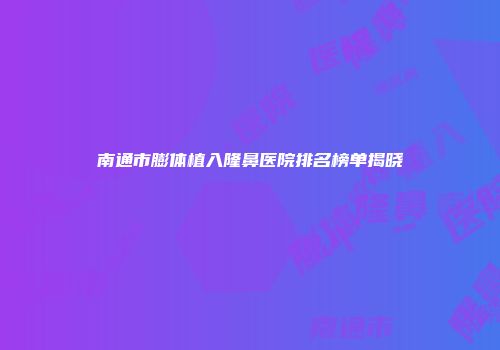 南通市膨体植入隆鼻医院排名榜单揭晓