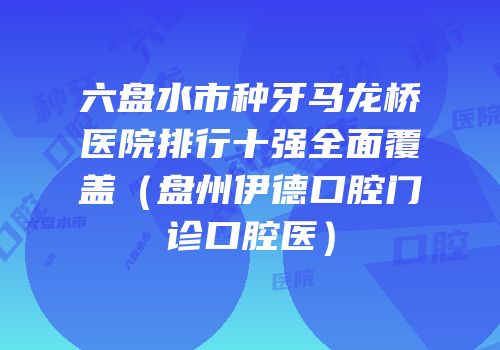 六盘水市种牙马龙桥医院排行十强全面覆盖（盘州伊德口腔门诊口腔医）