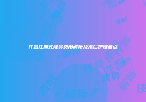 许昌注射式隆鼻费用解析及术后护理要点