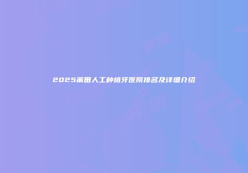 2025莆田人工种植牙医院排名及详细介绍