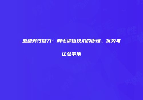 重塑男性魅力：胸毛种植技术的原理、优势与注意事项