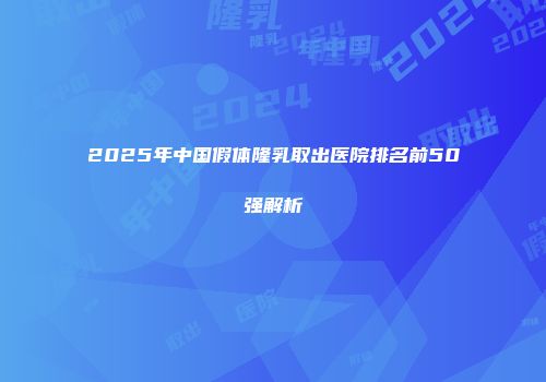 2025年中国假体隆乳取出医院排名前50强解析