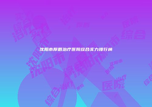 沈阳市厚唇治疗医院综合实力排行榜