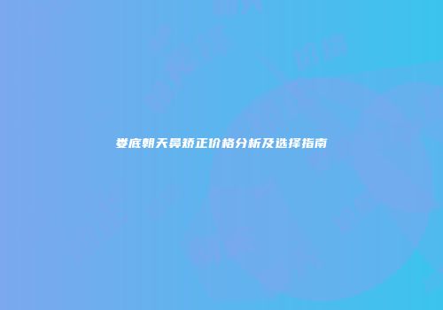 娄底朝天鼻矫正价格分析及选择指南