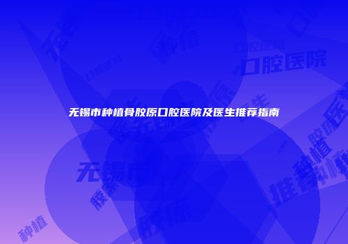无锡市种植骨胶原口腔医院及医生推荐指南