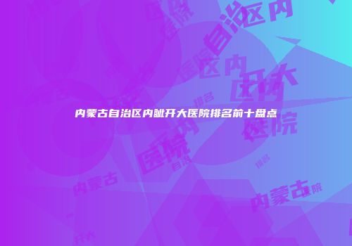 内蒙古自治区内眦开大医院排名前十盘点
