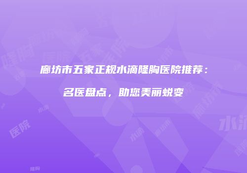 廊坊市五家正规水滴隆胸医院推荐：名医盘点，助您美丽蜕变