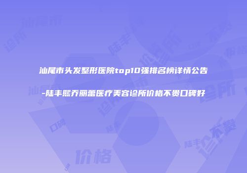 汕尾市头发整形医院top10强排名榜详情公告-陆丰熙乔丽蕾医疗美容诊所价格不贵口碑好