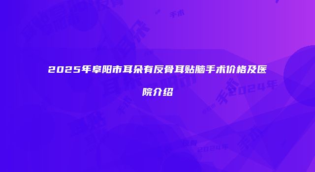 2025年阜阳市耳朵有反骨耳贴脑手术价格及医院介绍
