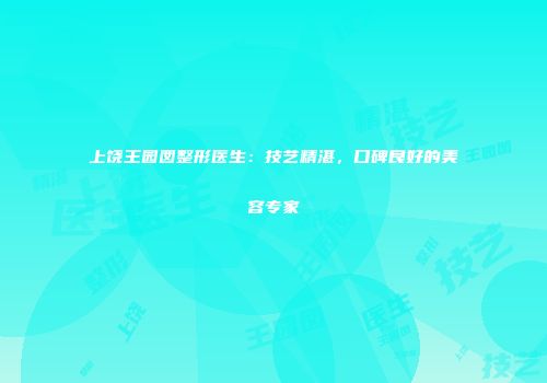 上饶王园囡整形医生：技艺精湛，口碑良好的美容专家