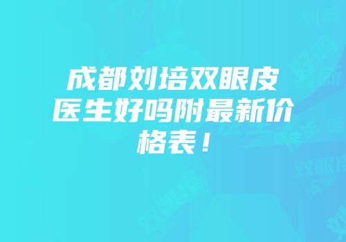成都刘培双眼皮医生好吗附最新价格表！