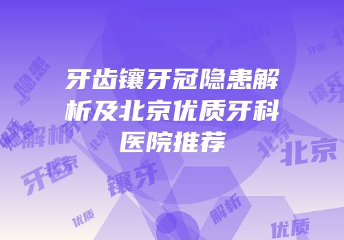 牙齿镶牙冠隐患解析及北京优质牙科医院推荐