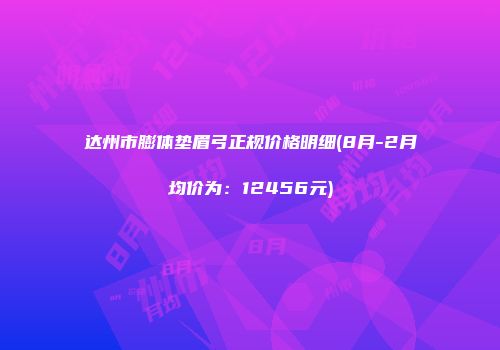达州市膨体垫眉弓正规价格明细(8月-2月均价为：12456元)