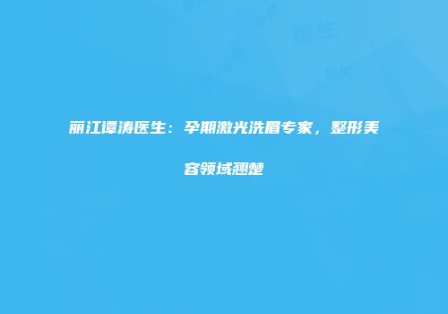 丽江谭涛医生：孕期激光洗眉专家，整形美容领域翘楚