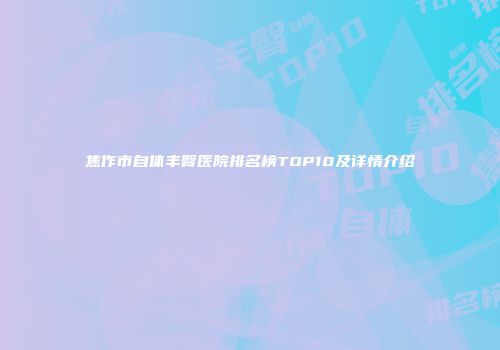 焦作市自体丰臀医院排名榜TOP10及详情介绍
