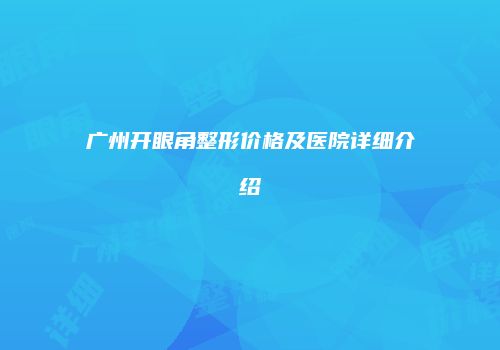 广州开眼角整形价格及医院详细介绍