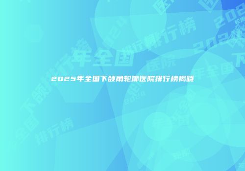2025年全国下颌角轮廓医院排行榜揭晓