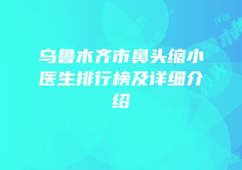 乌鲁木齐市鼻头缩小医生排行榜及详细介绍