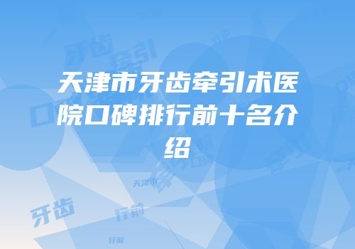 天津市牙齿牵引术医院口碑排行前十名介绍